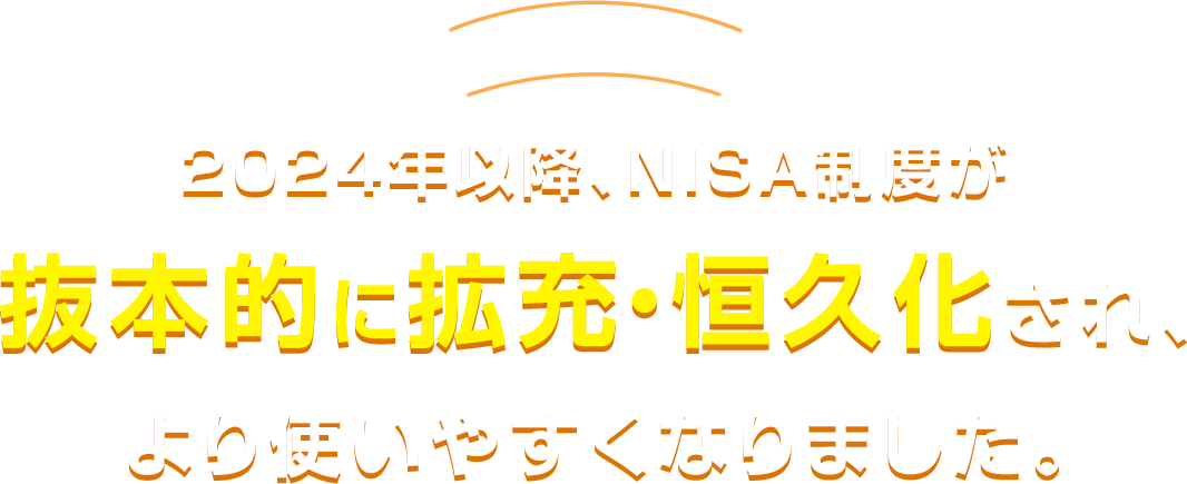 これまでのNISA制度が抜本的に拡充・恒久化され、より使いやすく！