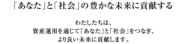 「あなた」と「社会」の豊かな未来に貢献する。わたしたちは、投資信託を通じて「あなた」と「社会」をつなぎ、より良い未来に貢献します。