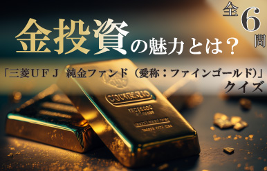 金投資の魅力とは? 「三菱UFJ 純金ファンド(愛称:ファインゴールド)」クイズ 全6問