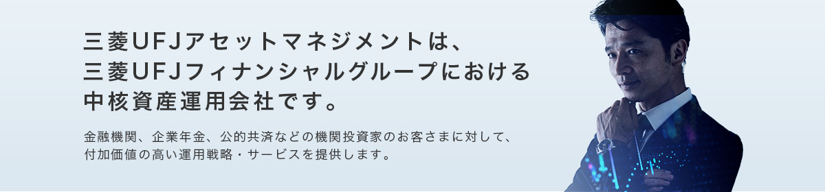 三菱UFJアセットマネジメントは、三菱UFJフィナンシャルグループにおける中核資産運用会社です。金融機関、企業年金、公的共済などの機関投資家のお客さまに対して、付加価値の高い運用戦略·サービスを提供します。