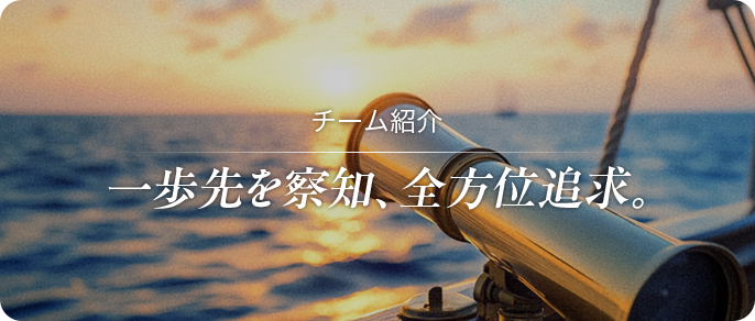チーム紹介 一歩先を察知、全方位追求。