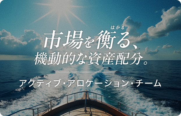 市場を衡る、機動的な資産配分。アクティブ・アロケーション・チーム