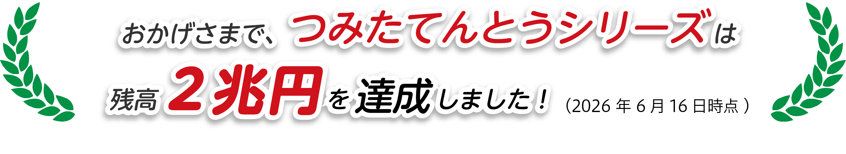 おかげさまで、つみたてんとうシリーズは残高2兆円を達成しました!(2026年6月16日時点)