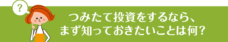 つみたて投資をするなら、まず知っておきたいことは何？