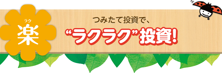 楽(ラク) つみたて投資で、“ラクラク”投資!