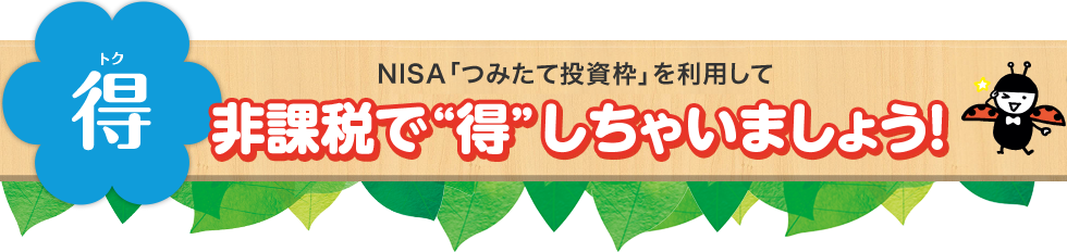 得（トク） NISA「つみたて投資枠」制度を利用して非課税で“得”しちゃいましょう！