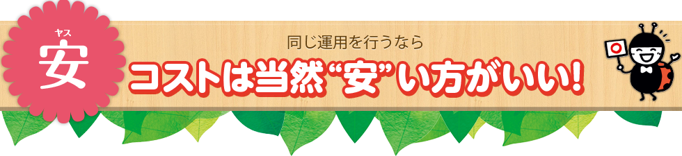 安（ヤス） 同じ運用を行うならコストは当然“安”い方がいい！