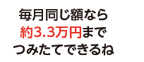 毎月同じ額なら約3.3万円までつみたてできるね