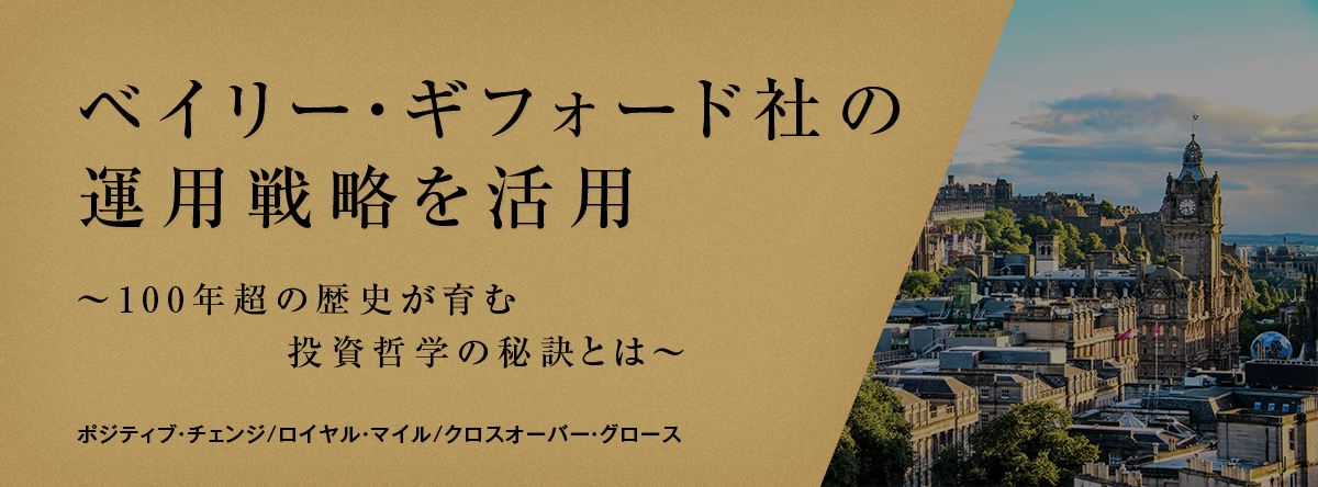 ベイリー・ギフォード社の運用戦略を活用 ～100年超の歴史が育む投資哲学の秘訣とは～ ポジティブ・チェンジ/ロイヤル・マイル/クロスオーバー・グロース