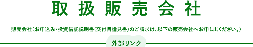 取扱販売会社 販売会社（お申込み・投資信託説明書(交付目論見書)のご請求は、以下の販売会社へお申し出ください。）外部リンク