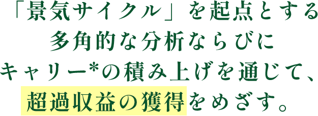 「景気サイクル」を起点とする多角的な分析ならびにキャリーの積み上げを通じて、超過収益の獲得をめざす。