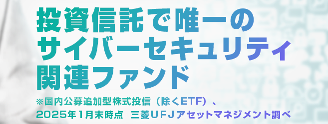 投資信託で唯一のサイバーセキュリティ関連ファンド※国内公募追加型株式投信(除くETF)