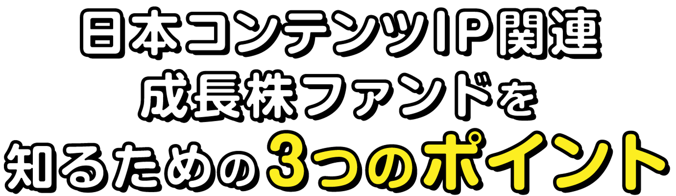日本コンテンツIP関連成長株ファンドを知るための3つのポイント
