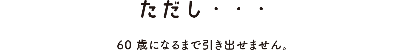 ただし・・・ 60 歳になるまで引き出せません。