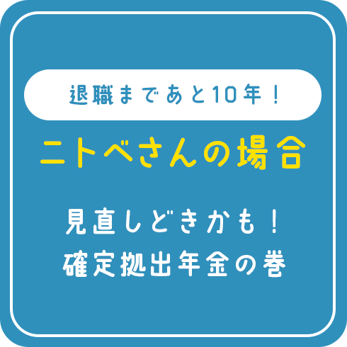 退職まであと10年！ ニトベさんの場合 見直しどきかも！確定拠出年金の巻