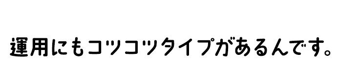 コツコツ預貯金もいいけれど、 運用にもコツコツタイプがあるんです。