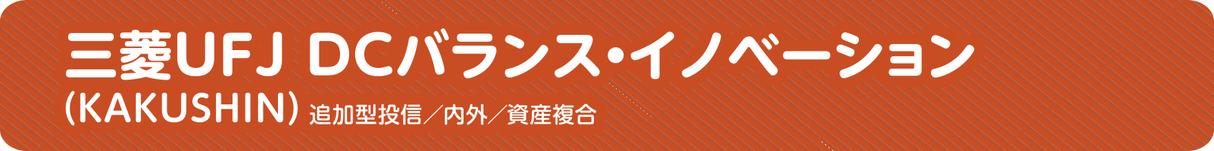 三菱UFJ DCバランス・イノベーション（KAKUSHIN）追加型投信／内外／資産複合