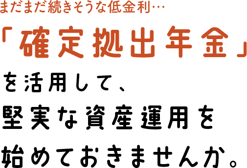 まだまだ続きそうな低金利…「確定拠出年金」を活用して、堅実な資産運用を始めておきませんか。