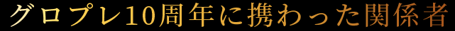 グロプレ10周年に携わった関係者