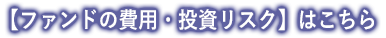 【ファンドの費用・投資リスク】はこちら