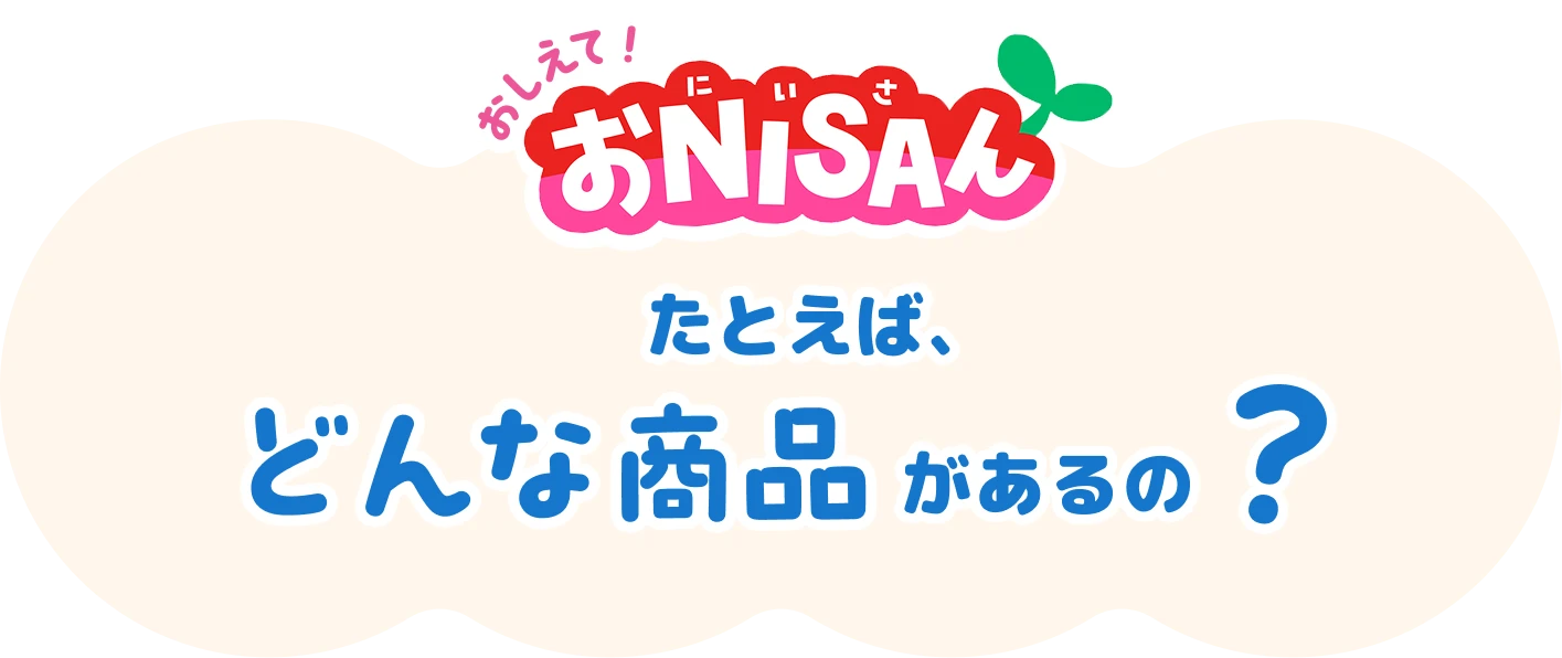 おしえて！おNISAさんたとえば、どんな商品があるの？