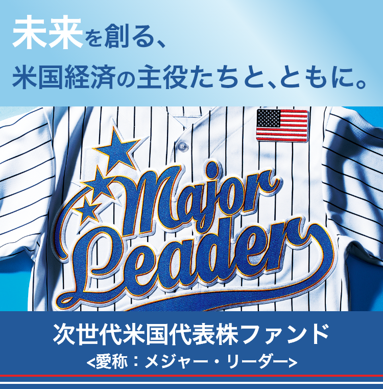 Major Leader 30 未来を創る、米国経済の主役たちと、ともに。次世代米国代表株ファンド〈愛称:メジャー・リーダー〉