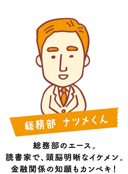 総務部 ナツメくん：総務部のエース。読書家で、頭脳明晰なイケメン。金融関係の知願もカンペキ！