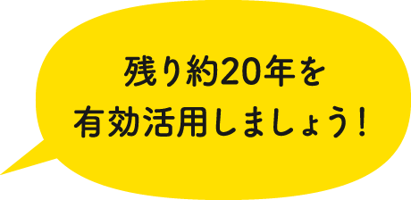 残り約20年を有効活用しましょう！