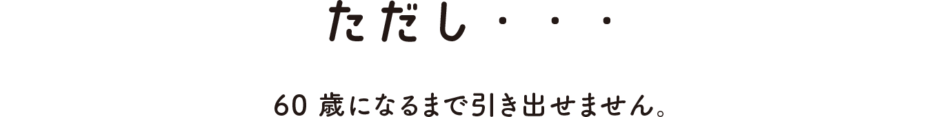 ただし・・・ 60歳になるまで引き出せません。