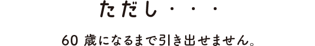 ただし・・・ 60歳になるまで引き出せません。