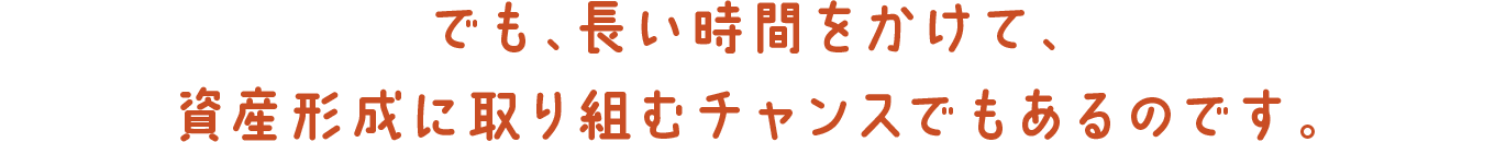 でも、長い時間をかけて、資産形成に取り組むチャンスでもあるのです。