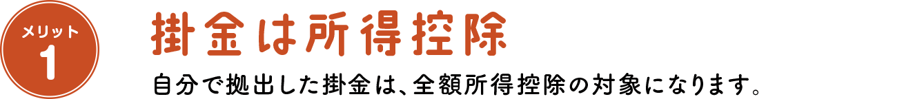 メリット1 掛金は所得控除 自分で拠出した掛金は、全額所得控除の対象になります。