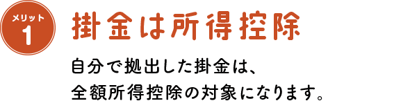 メリット1 掛金は所得控除 自分で拠出した掛金は、全額所得控除の対象になります。