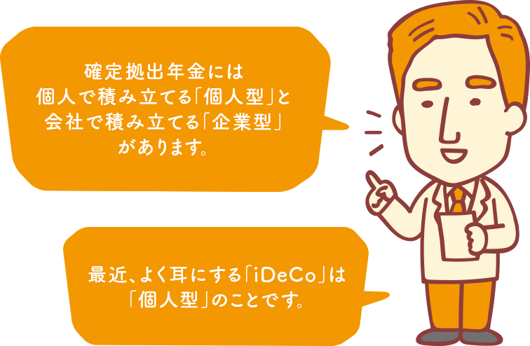 確定拠出年金には個人で積み立てる「個人型」と会社で積み立てる「企業型」があります。最近、よく耳にする「iDeCo」は「個人型」のことです。