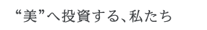 “美”へ投資する、私たち