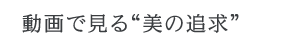 動画で見る“美の追求”