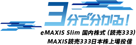 3分で分かる！eMAXIS Slim eMAXIS Slim 国内株式（新指数 読売333）MAXIS読売333日本株上場投信