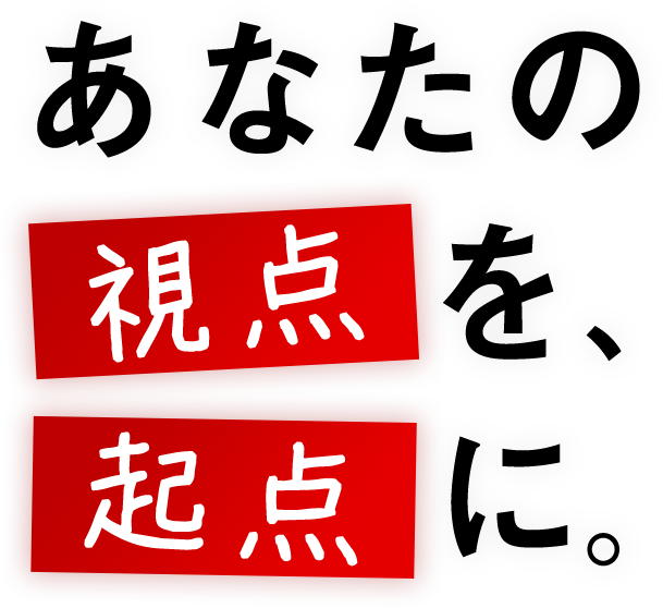 あなたの視点を、 起点に。